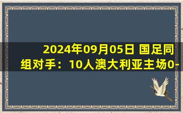 2024年09月05日 国足同组对手：10人澳大利亚主场0-1巴林 本届世预赛6连胜遭终结